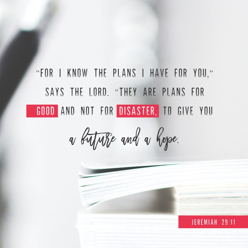 For I know the plans I have for you, declares the Lord, plans for welfare and not for evil, to give you a future and a hope